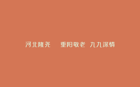河北隆尧 | 重阳敬老 九九深情