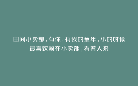 田间小卖部，有你，有我的童年，小的时候最喜欢赖在小卖部，看着人来