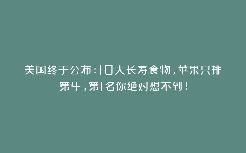 美国终于公布:10大长寿食物，苹果只排第4，第1名你绝对想不到!