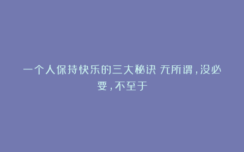 一个人保持快乐的三大秘诀:无所谓,没必要,不至于