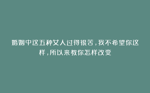 婚姻中这五种女人过得很苦,我不希望你这样,所以来教你怎样改变