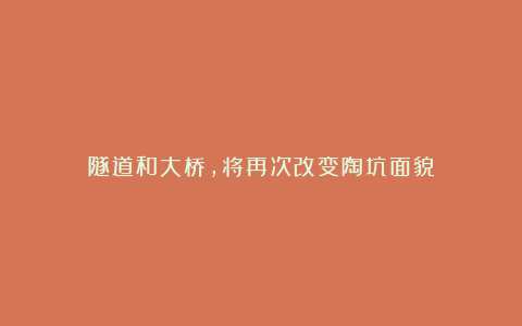 隧道和大桥,将再次改变陶坑面貌