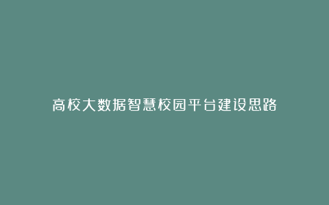 高校大数据智慧校园平台建设思路