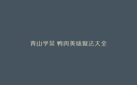 青山学菜：鸭肉美味做法大全