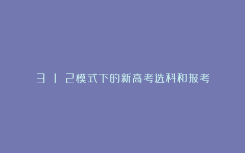 3 1 2模式下的新高考选科和报考