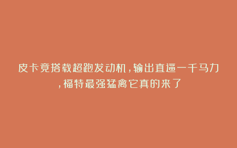 皮卡竟搭载超跑发动机,输出直逼一千马力,福特最强猛禽它真的来了