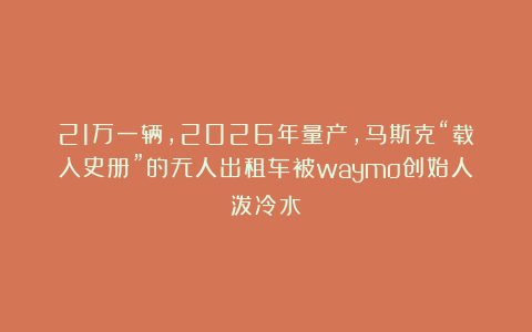21万一辆,2026年量产,马斯克“载入史册”的无人出租车被waymo创始人泼冷水