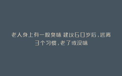 老人身上有一股臭味?建议60岁后,远离3个习惯,老了或没味