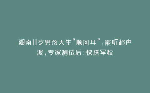 湖南11岁男孩天生“顺风耳”,能听超声波,专家测试后:快送军校
