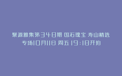 聚源雅集第348期《国石瑰宝》寿山精选专场10月11日（周五）19:18开拍