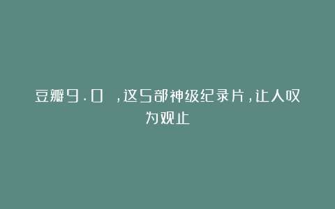 豆瓣9.0 ,这5部神级纪录片,让人叹为观止!