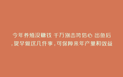 今年养殖没赚钱?千万别击垮信心!出鱼后,提早做这几件事,可保障来年产量和效益