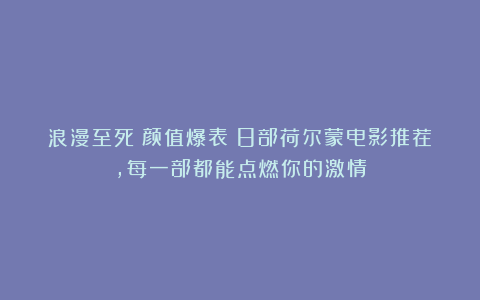 浪漫至死!颜值爆表!8部荷尔蒙电影推荐,每一部都能点燃你的激情
