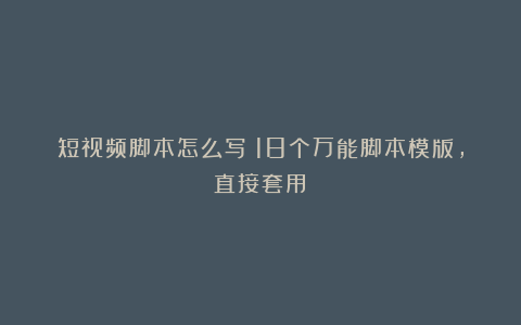 短视频脚本怎么写?18个万能脚本模版,直接套用!