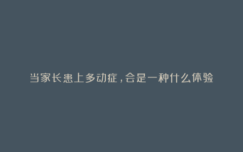 当家长患上多动症,会是一种什么体验?