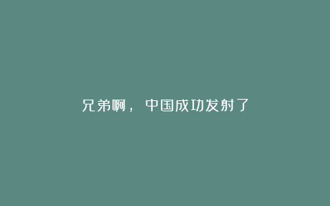 兄弟啊, 中国成功发射了
