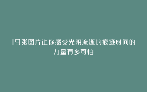 19张图片让你感受光阴流逝的痕迹时间的力量有多可怕