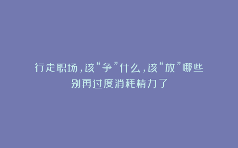 行走职场,该“争”什么,该“放”哪些?别再过度消耗精力了