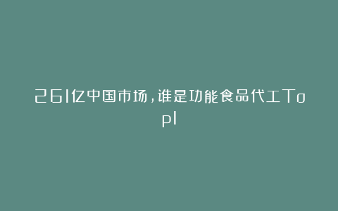 261亿中国市场,谁是功能食品代工Top1