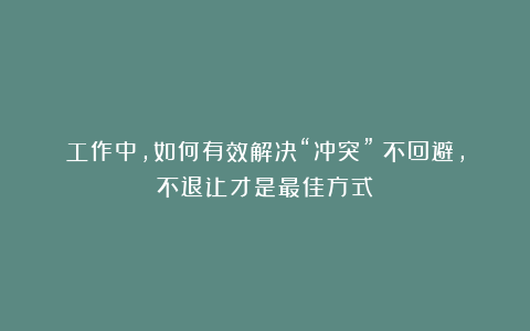 工作中,如何有效解决“冲突”?不回避,不退让才是最佳方式
