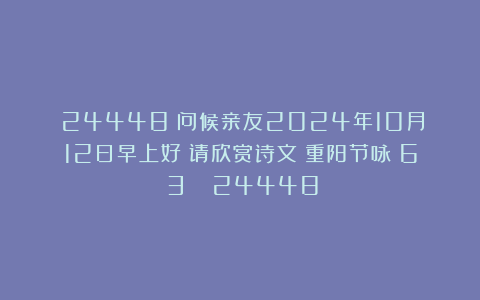 （24448）问候亲友2024年10月12日早上好！请欣赏诗文《重阳节咏（6〈3〉）》（24448）
