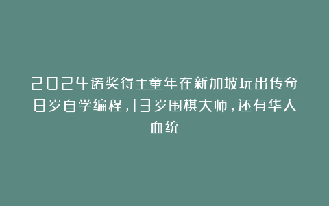 2024诺奖得主童年在新加坡玩出传奇!8岁自学编程,13岁围棋大师,还有华人血统