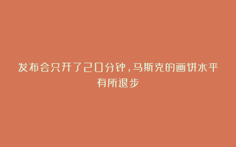 发布会只开了20分钟,马斯克的画饼水平有所退步