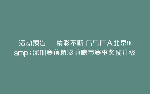 活动预告 | 精彩不断！GSEA北京&深圳赛前精彩前瞻与赛事奖励升级