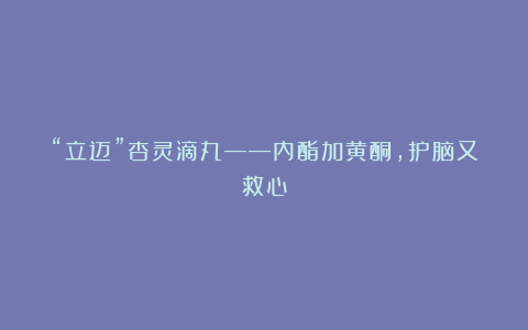 “立迈”杏灵滴丸——内酯加黄酮,护脑又救心