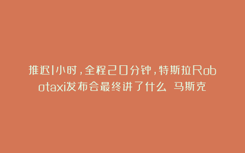 推迟1小时,全程20分钟,特斯拉Robotaxi发布会最终讲了什么?|马斯克