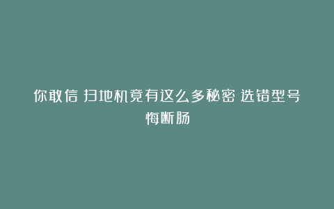 你敢信?扫地机竟有这么多秘密?选错型号悔断肠