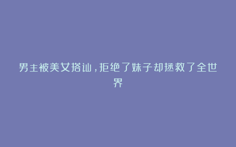 男主被美女搭讪,拒绝了妹子却拯救了全世界