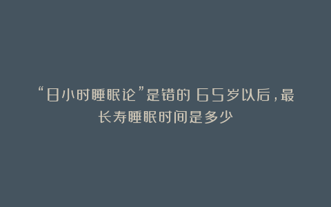 “8小时睡眠论”是错的?65岁以后,最长寿睡眠时间是多少?