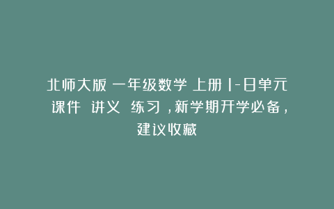 北师大版：一年级数学（上册）1-8单元（课件 讲义 练习），新学期开学必备，建议收藏！