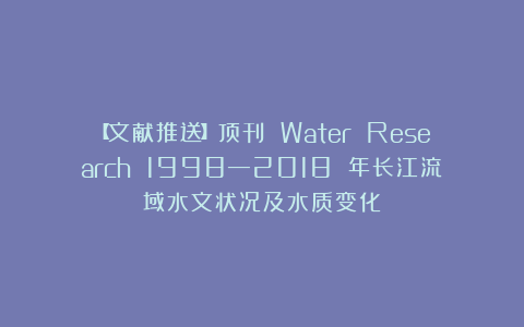 【文献推送】顶刊 Water Research 1998—2018 年长江流域水文状况及水质变化