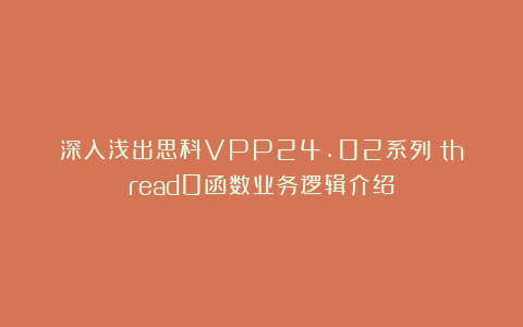 深入浅出思科VPP24.02系列：thread0函数业务逻辑介绍