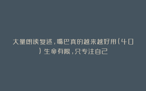 大量朗读复述，嘴巴真的越来越好用(40)：生命有限，只专注自己！