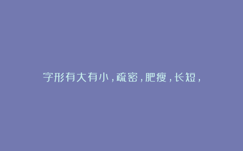 字形有大有小，疏密，肥瘦，长短，