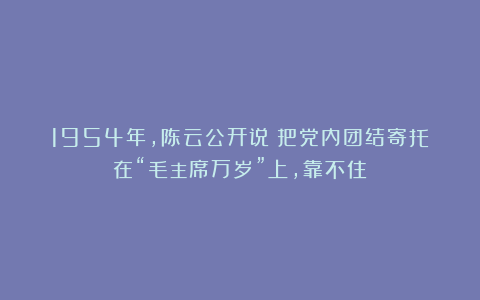 1954年，陈云公开说：把党内团结寄托在“毛主席万岁”上，靠不住