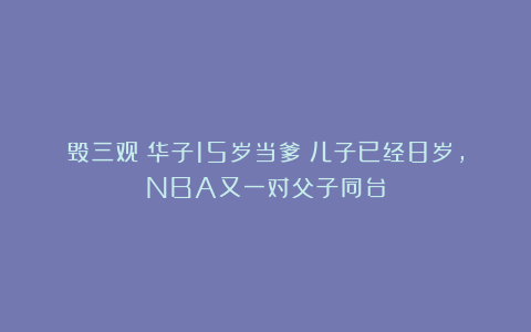 毁三观!华子15岁当爹!儿子已经8岁,NBA又一对父子同台