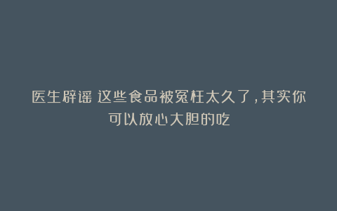 医生辟谣:这些食品被冤枉太久了,其实你可以放心大胆的吃