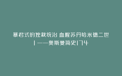 暴君式的独裁统治:血腥苏丹哈米德二世(1)——奥斯曼简史174