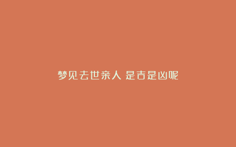 梦见去世亲人:是吉是凶呢?