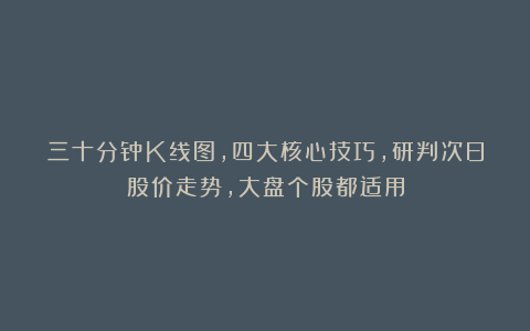 三十分钟K线图,四大核心技巧,研判次日股价走势,大盘个股都适用