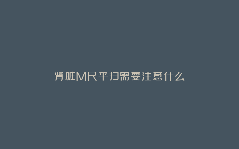 肾脏MR平扫需要注意什么?
