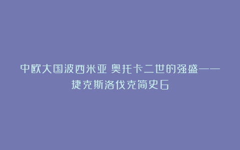 中欧大国波西米亚:奥托卡二世的强盛——捷克斯洛伐克简史6