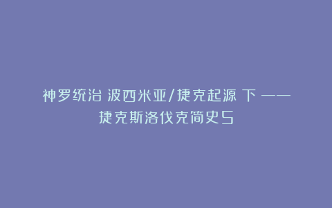 神罗统治:波西米亚/捷克起源(下)——捷克斯洛伐克简史5