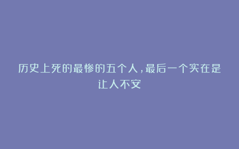 历史上死的最惨的五个人,最后一个实在是让人不安!