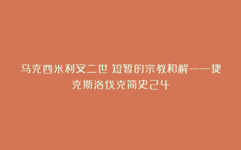 马克西米利安二世：短暂的宗教和解——捷克斯洛伐克简史24