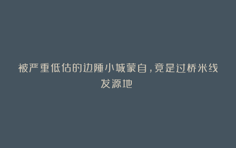 被严重低估的边陲小城蒙自，竟是过桥米线发源地！！
